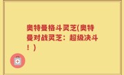 奥特曼格斗灵芝(奥特曼对战灵芝：超级决斗！)