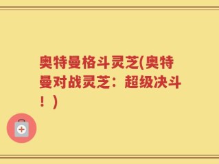 奥特曼格斗灵芝(奥特曼对战灵芝：超级决斗！)