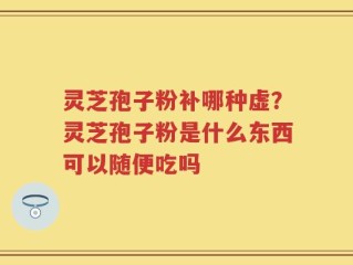 灵芝孢子粉补哪种虚？灵芝孢子粉是什么东西可以随便吃吗