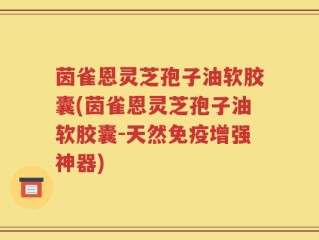 茵雀恩灵芝孢子油软胶囊(茵雀恩灵芝孢子油软胶囊-天然免疫增强神器)