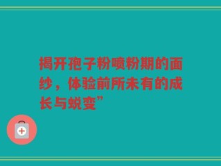 揭开孢子粉喷粉期的面纱，体验前所未有的成长与蜕变”