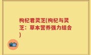 枸杞君灵芝(枸杞与灵芝：草本营养强力组合)
