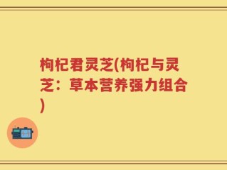 枸杞君灵芝(枸杞与灵芝：草本营养强力组合)