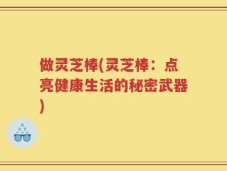 做灵芝棒(灵芝棒：点亮健康生活的秘密武器)