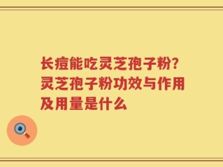长痘能吃灵芝孢子粉？灵芝孢子粉功效与作用及用量是什么