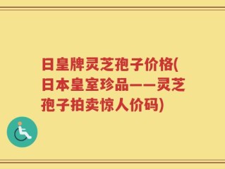 日皇牌灵芝孢子价格(日本皇室珍品——灵芝孢子拍卖惊人价码)