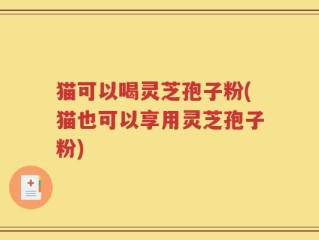 猫可以喝灵芝孢子粉(猫也可以享用灵芝孢子粉)