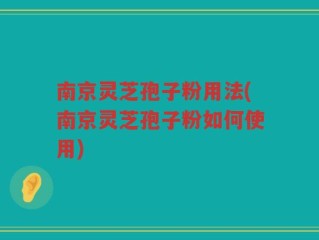南京灵芝孢子粉用法(南京灵芝孢子粉如何使用)