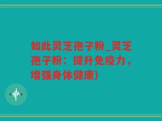 如此灵芝孢子粉_灵芝孢子粉：提升免疫力，增强身体健康)