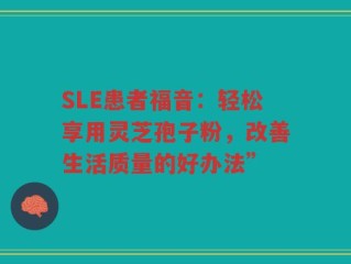 SLE患者福音：轻松享用灵芝孢子粉，改善生活质量的好办法”