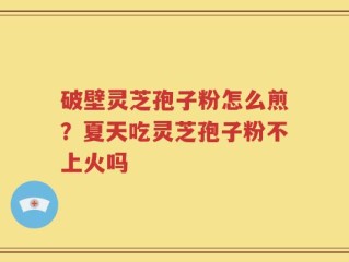 破壁灵芝孢子粉怎么煎？夏天吃灵芝孢子粉不上火吗