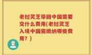 老挝灵芝带回中国需要交什么费用(老挝灵芝入境中国需缴纳哪些费用？)