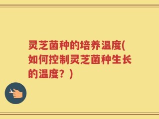 灵芝菌种的培养温度(如何控制灵芝菌种生长的温度？)