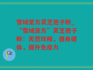雪域圣方灵芝孢子粉_“雪域圣方”灵芝孢子粉：天然珍稀，强身健体，提升免疫力