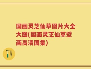 国画灵芝仙草图片大全大图(国画灵芝仙草壁画高清图集)