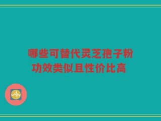 哪些可替代灵芝孢子粉 功效类似且性价比高