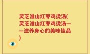 灵芝淮山红枣鸡烫汤(灵芝淮山红枣鸡烫汤——滋养身心的美味佳品)