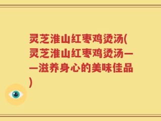灵芝淮山红枣鸡烫汤(灵芝淮山红枣鸡烫汤——滋养身心的美味佳品)
