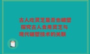 古人吃灵芝是否也破壁 探究古人食用灵芝与现代破壁技术的关联