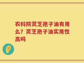 农科院灵芝孢子油有用么？灵芝孢子油实用性高吗