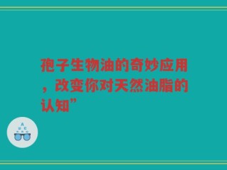 孢子生物油的奇妙应用，改变你对天然油脂的认知”