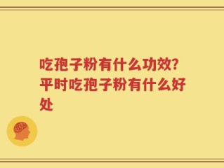 吃孢子粉有什么功效？平时吃孢子粉有什么好处