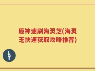 原神速刷海灵芝(海灵芝快速获取攻略推荐)