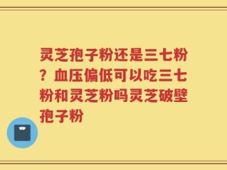 灵芝孢子粉还是三七粉？血压偏低可以吃三七粉和灵芝粉吗灵芝破壁孢子粉