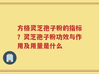 方格灵芝孢子粉的指标？灵芝孢子粉功效与作用及用量是什么