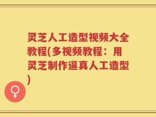 灵芝人工造型视频大全教程(多视频教程：用灵芝制作逼真人工造型)
