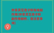 仲景灵芝孢子粉有啥副作用(仲景灵芝孢子粉副作用解析，需注意事项)