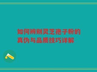如何辨别灵芝孢子粉的真伪与品质技巧详解