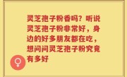 灵芝孢子粉香吗？听说灵芝孢子粉非常好，身边的好多朋友都在吃，想问问灵芝孢子粉究竟有多好