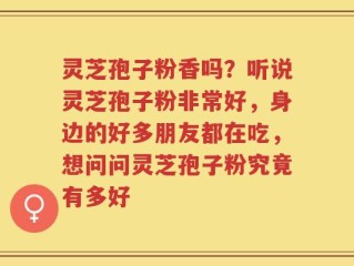 灵芝孢子粉香吗？听说灵芝孢子粉非常好，身边的好多朋友都在吃，想问问灵芝孢子粉究竟有多好