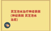 灵芝泡水治疗神经衰弱(神经衰弱 灵芝泡水治愈)