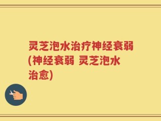 灵芝泡水治疗神经衰弱(神经衰弱 灵芝泡水治愈)