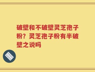 破壁和不破壁灵芝孢子粉？灵芝孢子粉有半破壁之说吗