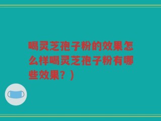 喝灵芝孢子粉的效果怎么样喝灵芝孢子粉有哪些效果？)