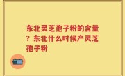 东北灵芝孢子粉的含量？东北什么时候产灵芝孢子粉