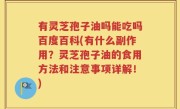 有灵芝孢子油吗能吃吗百度百科(有什么副作用？灵芝孢子油的食用方法和注意事项详解！)