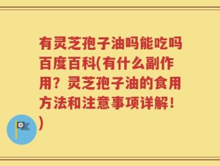 有灵芝孢子油吗能吃吗百度百科(有什么副作用？灵芝孢子油的食用方法和注意事项详解！)