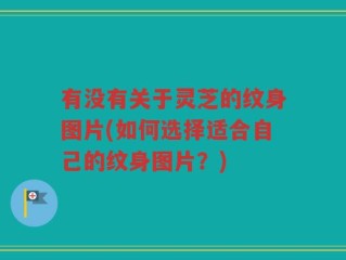有没有关于灵芝的纹身图片(如何选择适合自己的纹身图片？)
