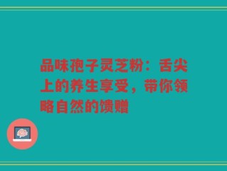 品味孢子灵芝粉：舌尖上的养生享受，带你领略自然的馈赠
