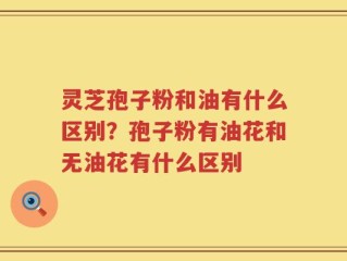 灵芝孢子粉和油有什么区别？孢子粉有油花和无油花有什么区别