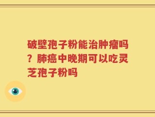 破壁孢子粉能治肿瘤吗？肺癌中晚期可以吃灵芝孢子粉吗