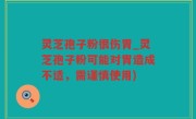 灵芝孢子粉很伤胃_灵芝孢子粉可能对胃造成不适，需谨慎使用)