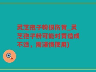 灵芝孢子粉很伤胃_灵芝孢子粉可能对胃造成不适，需谨慎使用)