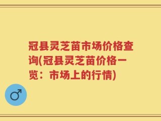 冠县灵芝苗市场价格查询(冠县灵芝苗价格一览：市场上的行情)
