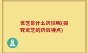 灵芝是什么药性呢(探究灵芝的药效特点)