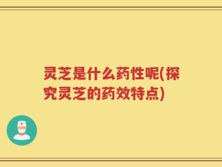 灵芝是什么药性呢(探究灵芝的药效特点)